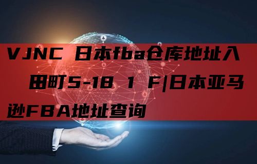 VJNC 日本fba仓库地址入庫係 東田町5-18 1 F|日本亚马逊FBA地址查询