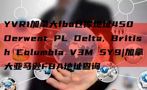 YVR1加拿大fba仓库地址450 Derwent PL Delta, British Columbia V3M 5Y9|加拿大亚马逊FBA地址查询