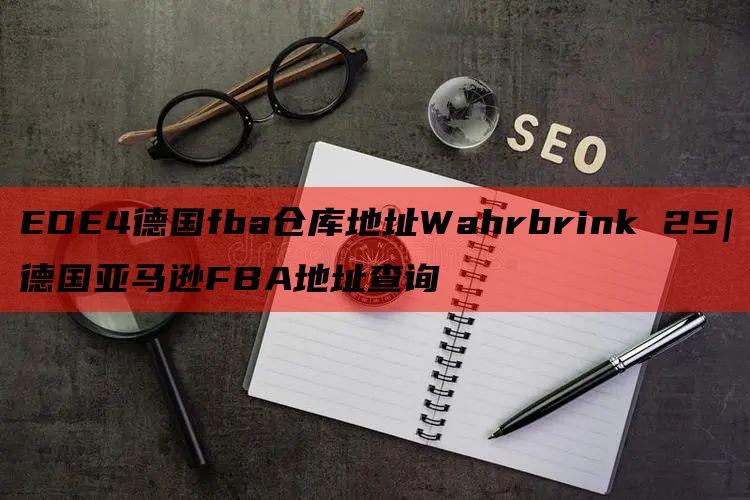 EDE4德国fba仓库地址Wahrbrink 25|德国亚马逊FBA地址查询