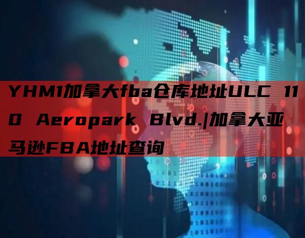 YHM1加拿大fba仓库地址ULC 110 Aeropark Blvd.|加拿大亚马逊FBA地址查询
