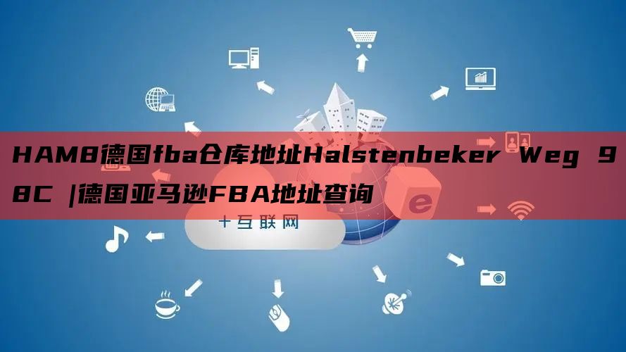 HAM8德国fba仓库地址Halstenbeker Weg 98C |德国亚马逊FBA地址查询