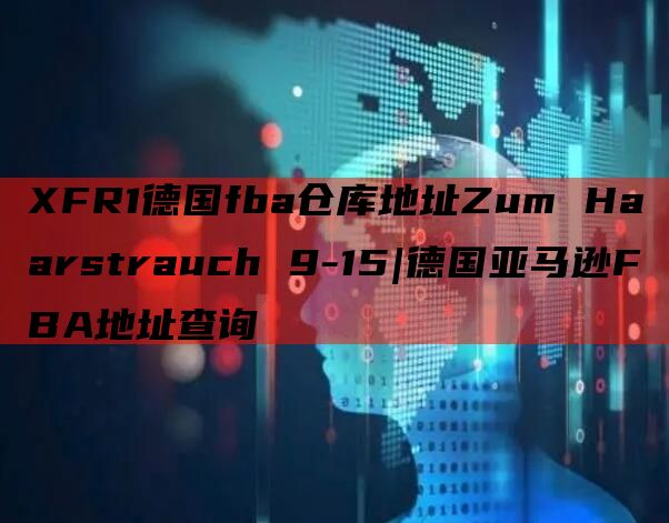 XFR1德国fba仓库地址Zum Haarstrauch 9-15|德国亚马逊FBA地址查询