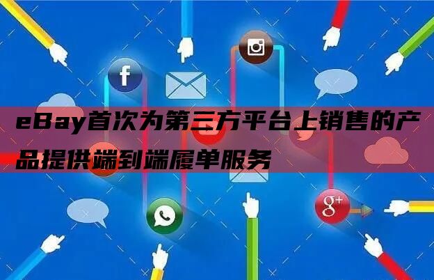 eBay首次为第三方平台上销售的产品提供端到端履单服务
