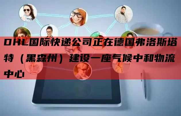 DHL国际快递公司正在德国弗洛斯塔特（黑森州）建设一座气候中和物流中心