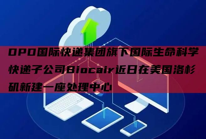 DPD国际快递集团旗下国际生命科学快递子公司Biocair近日在美国洛杉矶新建一座处理中心