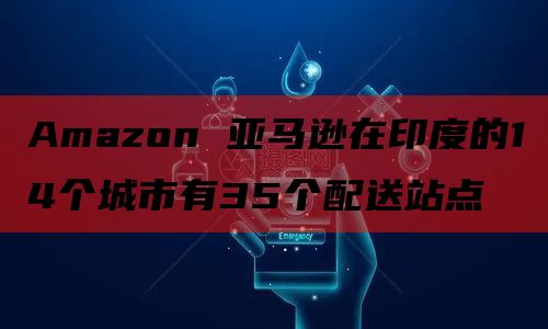 Amazon 亚马逊在印度的14个城市有35个配送站点