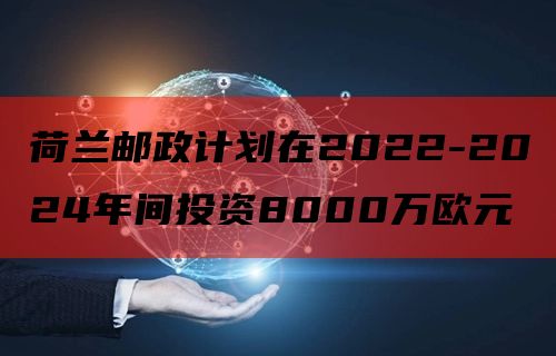 荷兰邮政计划在2022-2024年间投资8000万欧元