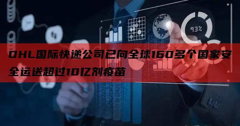 DHL国际快递公司已向全球160多个国家安全运送超过10亿剂疫苗