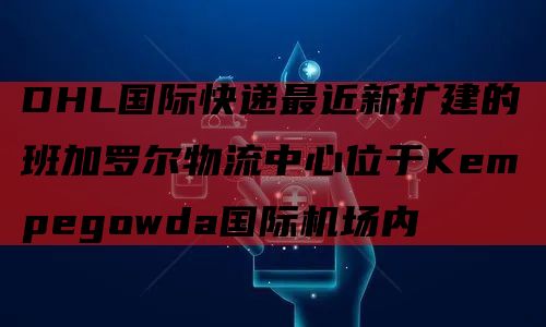 DHL国际快递最近新扩建的班加罗尔物流中心位于Kempegowda国际机场内
