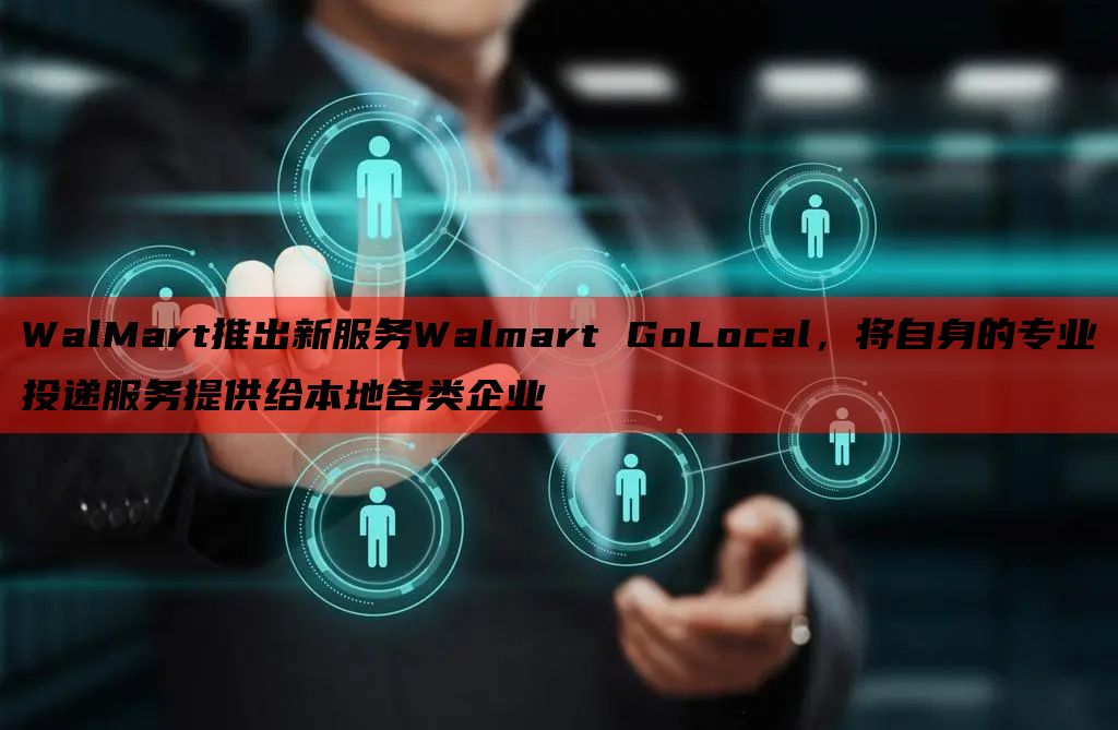 WalMart推出新服务Walmart GoLocal，将自身的专业投递服务提供给本地各类企业