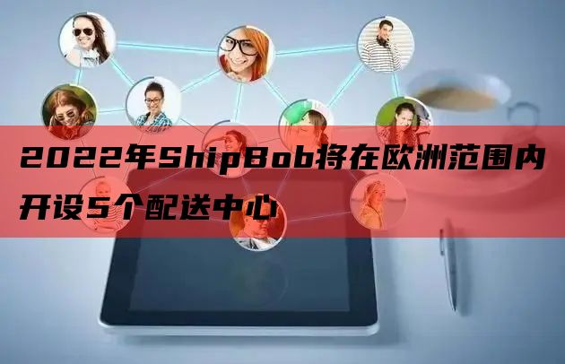 2022年ShipBob将在欧洲范围内开设5个配送中心