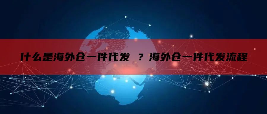 什么是海外仓一件代发 ？海外仓一件代发流程