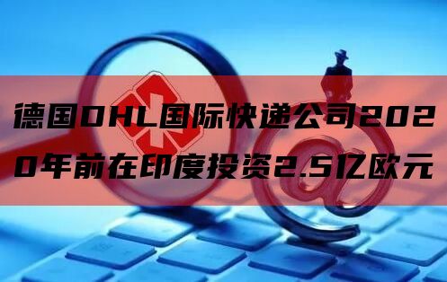 德国DHL国际快递公司2020年前在印度投资2.5亿欧元