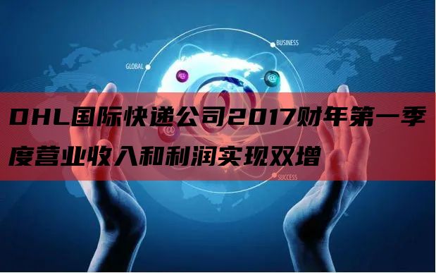 DHL国际快递公司2017财年第一季度营业收入和利润实现双增