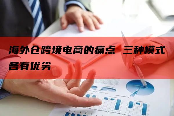 海外仓跨境电商的痛点 三种模式各有优劣