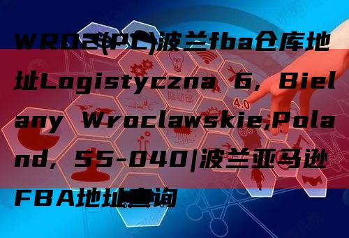 WRO2(PL)波兰fba仓库地址Logistyczna 6, Bielany Wroclawskie,Poland, 55-040|波兰亚马逊FBA地址查询