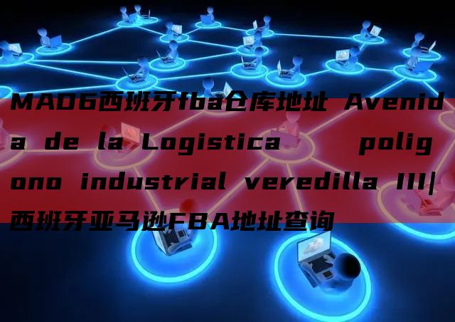 MAD6西班牙fba仓库地址 Avenida de la Logistica     poligono industrial veredilla III|西班牙亚马逊FBA地址查询