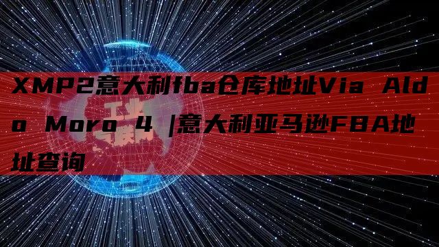 XMP2意大利fba仓库地址Via Aldo Moro 4 |意大利亚马逊FBA地址查询