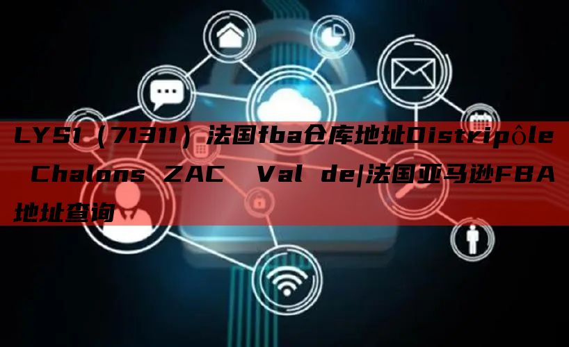 LYS1（71311）法国fba仓库地址Distripôle Chalons ZAC  Val de|法国亚马逊FBA地址查询