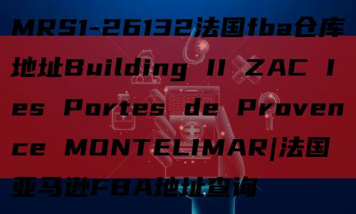 MRS1-26132法国fba仓库地址Building II ZAC Ies Portes de Provence MONTELIMAR|法国亚马逊FBA地址查询