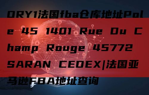 ORY1法国fba仓库地址Pole 45 1401 Rue Du Champ Rouge 45772 SARAN CEDEX|法国亚马逊FBA地址查询