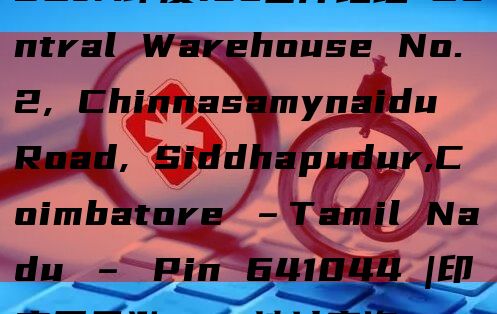 SCJA印度fba仓库地址​Central Warehouse No.2, Chinnasamynaidu Road, Siddhapudur,Coimbatore –Tamil Nadu – Pin