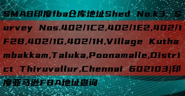 SMAB印度fba仓库地址Shed No.k3, Survey Nos.402/1C2,402/1E2,402/1F2B,402/1G,402/1H,Village Kuthambakkam,Talu