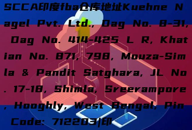 SCCA印度fba仓库地址Kuehne Nagel Pvt. Ltd., Dag No. 8-31, Dag No. 414-425 L R, Khatian No. 871, 798, Mouza-