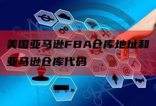 美国亚马逊FBA仓库地址和亚马逊仓库代码