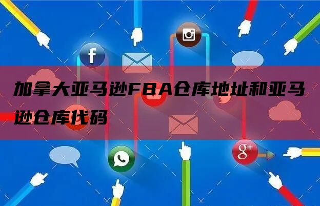 加拿大亚马逊FBA仓库地址和亚马逊仓库代码