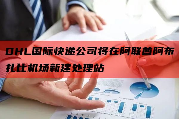 DHL国际快递公司将在阿联酋阿布扎比机场新建处理站