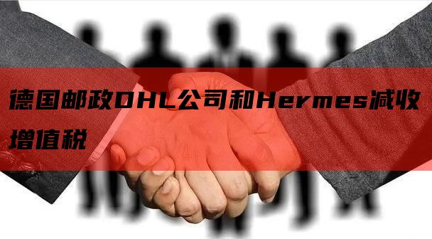 德国邮政DHL公司和Hermes减收增值税