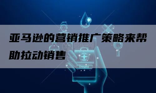 亚马逊的营销推广策略来帮助拉动销售