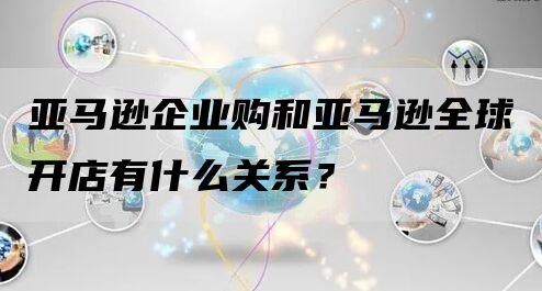 亚马逊企业购和亚马逊全球开店有什么关系？