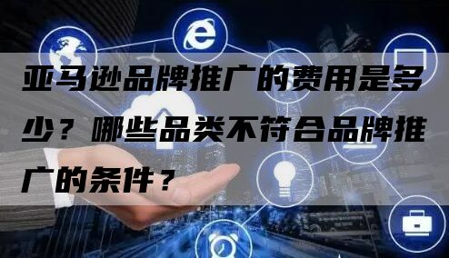 亚马逊品牌推广的费用是多少？哪些品类不符合品牌推广的条件？