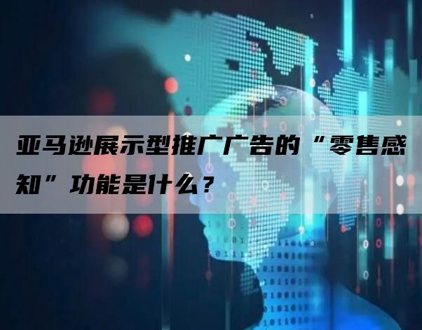 亚马逊展示型推广广告的“零售感知”功能是什么？