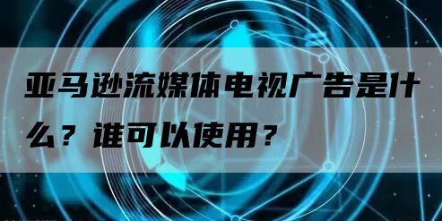 亚马逊流媒体电视广告是什么？谁可以使用？