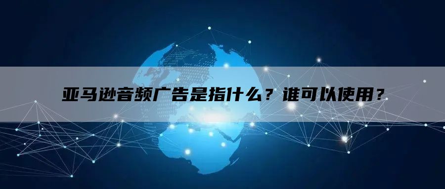 亚马逊音频广告是指什么？谁可以使用？