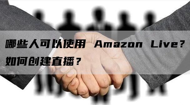 哪些人可以使用 Amazon Live？如何创建直播？