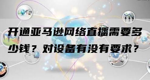 开通亚马逊网络直播需要多少钱？对设备有没有要求？