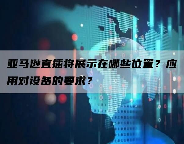 亚马逊直播将展示在哪些位置？应用对设备的要求？