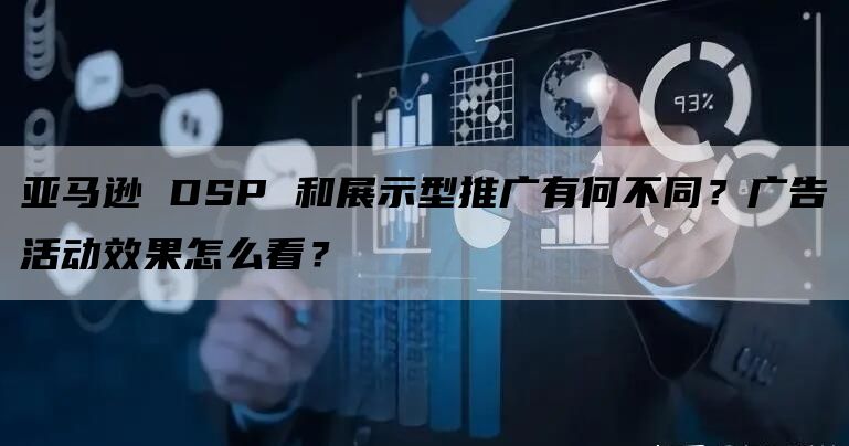 亚马逊 DSP 和展示型推广有何不同？广告活动效果怎么看？