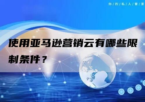 使用亚马逊营销云有哪些限制条件？