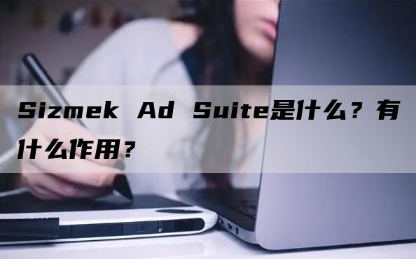 Sizmek Ad Suite是什么？有什么作用？