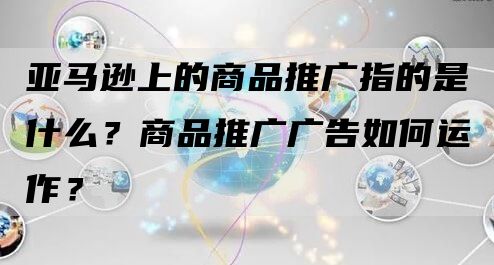 亚马逊上的商品推广指的是什么？商品推广广告如何运作？