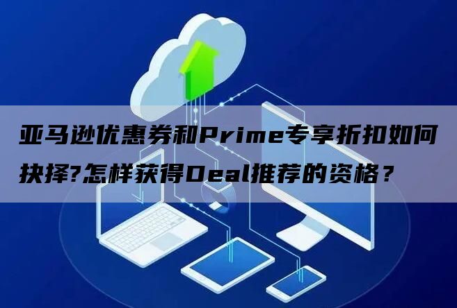 亚马逊优惠券和Prime专享折扣如何抉择?怎样获得Deal推荐的资格？