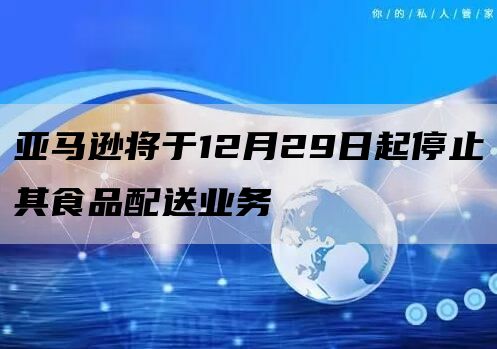 亚马逊将于12月29日起停止其食品配送业务