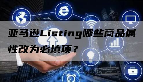 亚马逊Listing哪些商品属性改为必填项？