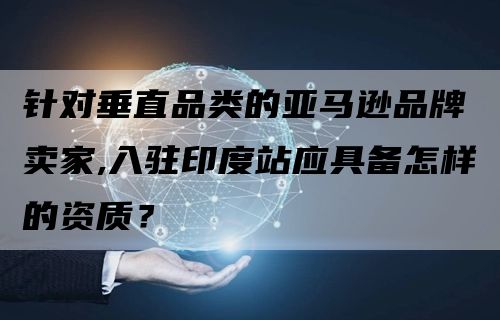 针对垂直品类的亚马逊品牌卖家,入驻印度站应具备怎样的资质？