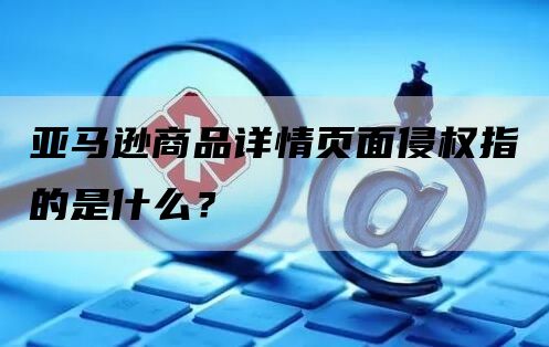 亚马逊商品详情页面侵权指的是什么？